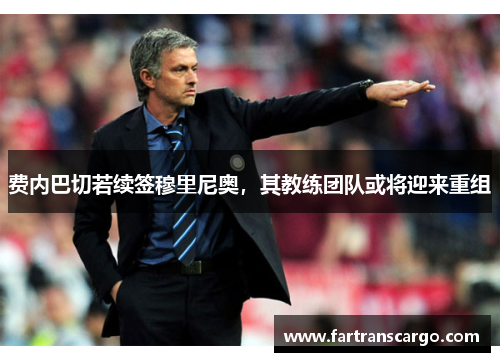 费内巴切若续签穆里尼奥，其教练团队或将迎来重组