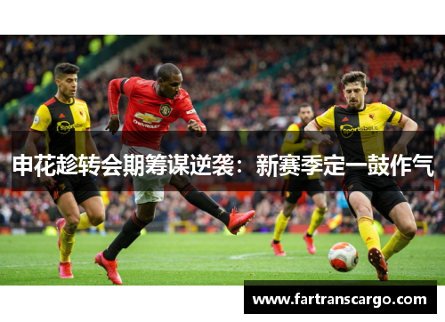 申花趁转会期筹谋逆袭：新赛季定一鼓作气